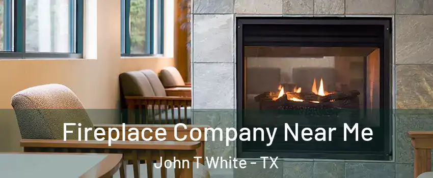 Fireplace Company Near Me John T White - TX