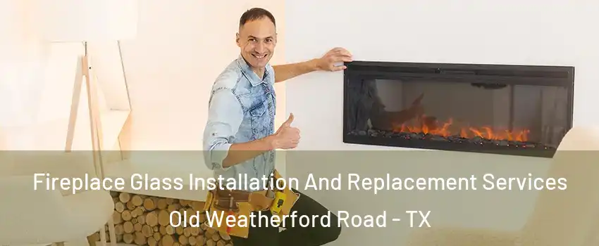 Fireplace Glass Installation And Replacement Services Old Weatherford Road - TX