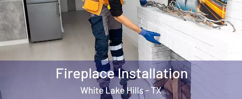 Fireplace Installation White Lake Hills - TX