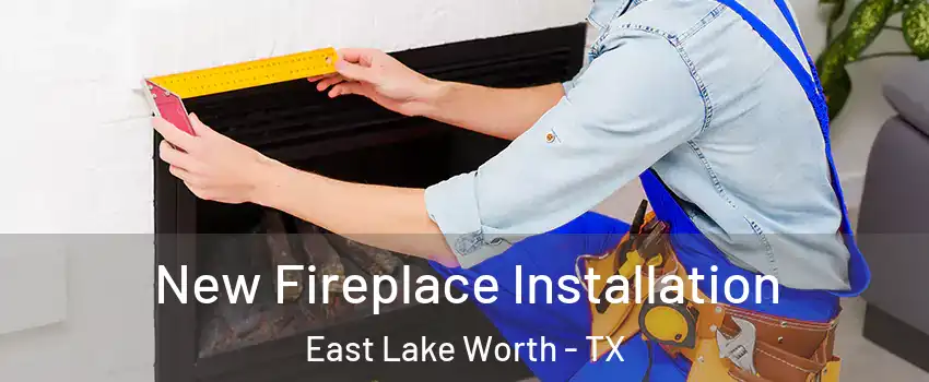 New Fireplace Installation East Lake Worth - TX