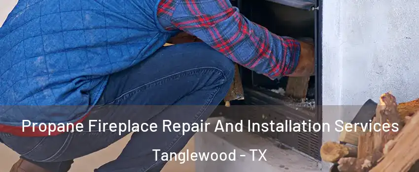 Propane Fireplace Repair And Installation Services Tanglewood - TX