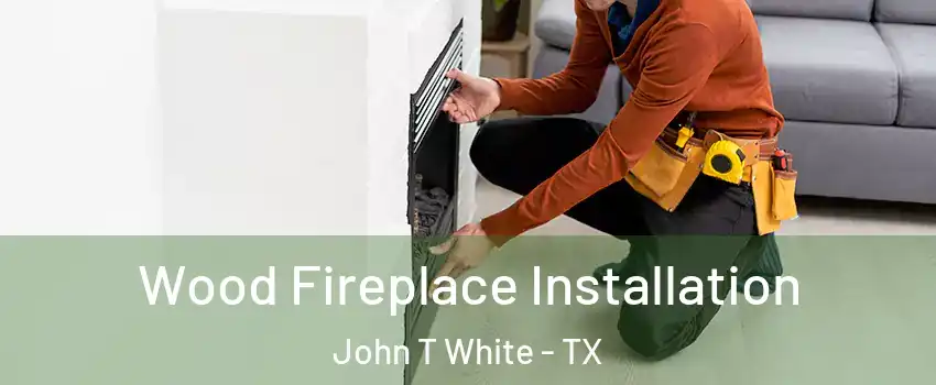 Wood Fireplace Installation John T White - TX