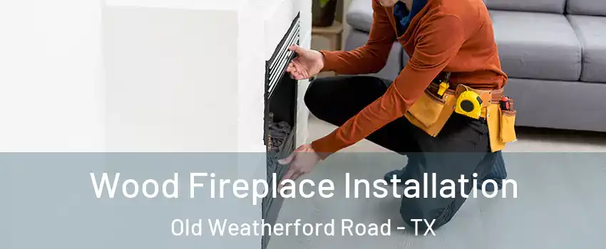 Wood Fireplace Installation Old Weatherford Road - TX